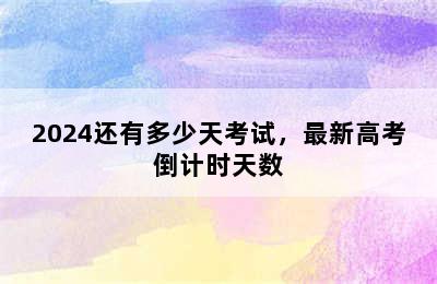 2024还有多少天考试，最新高考倒计时天数