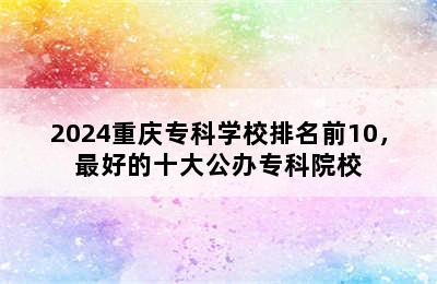 2024重庆专科学校排名前10，最好的十大公办专科院校