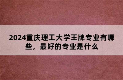 2024重庆理工大学王牌专业有哪些，最好的专业是什么