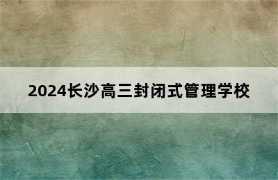 2024长沙高三封闭式管理学校