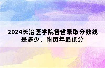 2024长治医学院各省录取分数线是多少，附历年最低分