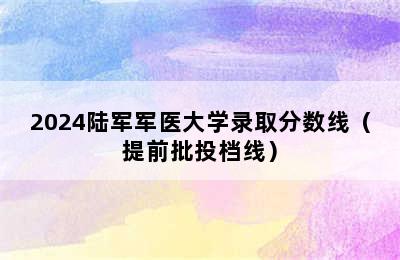 2024陆军军医大学录取分数线（提前批投档线）