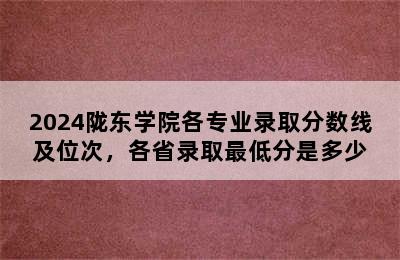 2024陇东学院各专业录取分数线及位次，各省录取最低分是多少