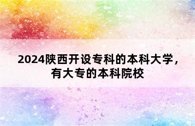 2024陕西开设专科的本科大学，有大专的本科院校