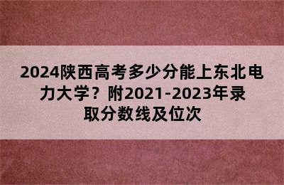 2024陕西高考多少分能上东北电力大学？附2021-2023年录取分数线及位次