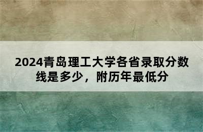 2024青岛理工大学各省录取分数线是多少，附历年最低分