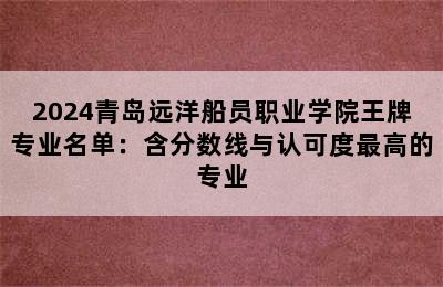 2024青岛远洋船员职业学院王牌专业名单：含分数线与认可度最高的专业