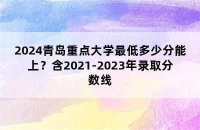 2024青岛重点大学最低多少分能上？含2021-2023年录取分数线