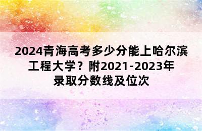 2024青海高考多少分能上哈尔滨工程大学？附2021-2023年录取分数线及位次