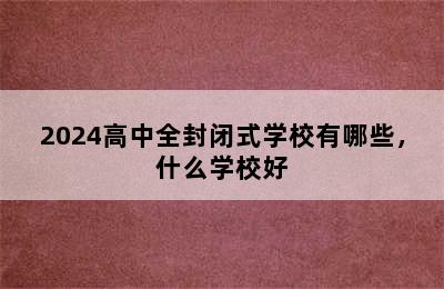 2024高中全封闭式学校有哪些，什么学校好