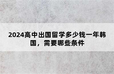 2024高中出国留学多少钱一年韩国，需要哪些条件