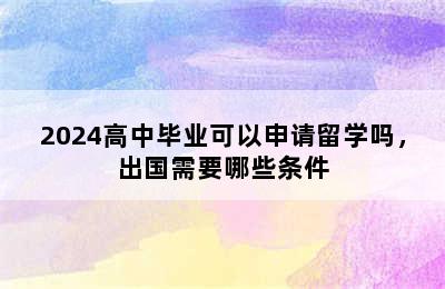 2024高中毕业可以申请留学吗，出国需要哪些条件