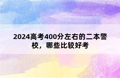 2024高考400分左右的二本警校，哪些比较好考