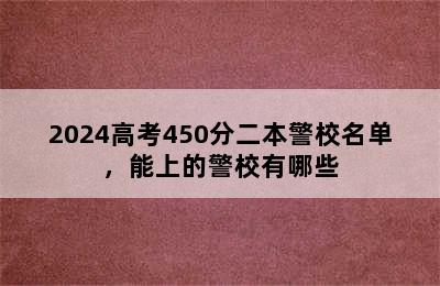 2024高考450分二本警校名单，能上的警校有哪些