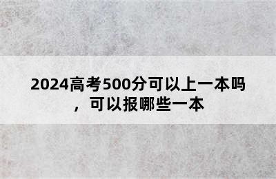 2024高考500分可以上一本吗，可以报哪些一本