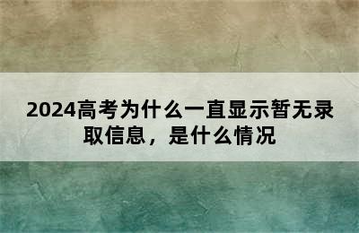 2024高考为什么一直显示暂无录取信息，是什么情况