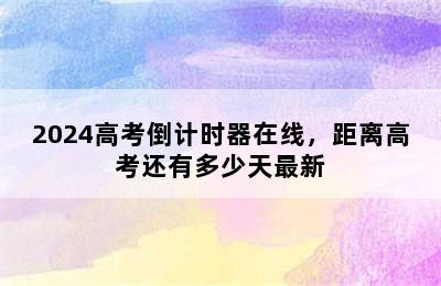 2024高考倒计时器在线，距离高考还有多少天最新