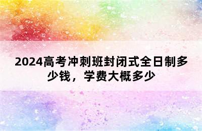 2024高考冲刺班封闭式全日制多少钱，学费大概多少