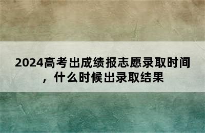 2024高考出成绩报志愿录取时间，什么时候出录取结果