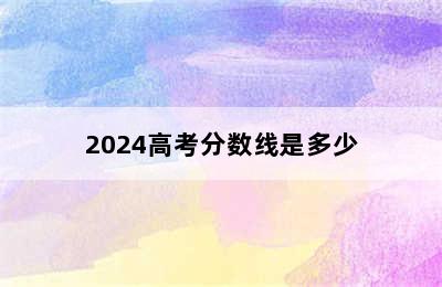 2024高考分数线是多少