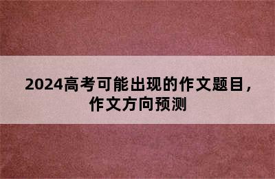 2024高考可能出现的作文题目，作文方向预测