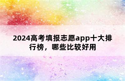 2024高考填报志愿app十大排行榜，哪些比较好用