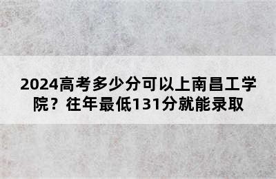 2024高考多少分可以上南昌工学院？往年最低131分就能录取