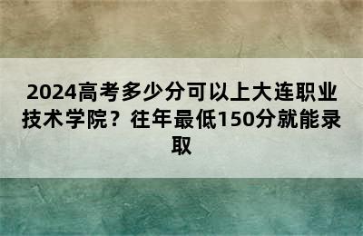 2024高考多少分可以上大连职业技术学院？往年最低150分就能录取