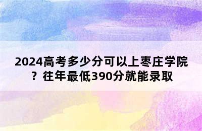 2024高考多少分可以上枣庄学院？往年最低390分就能录取