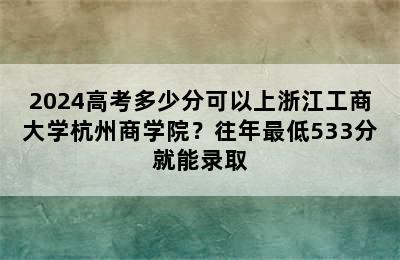 2024高考多少分可以上浙江工商大学杭州商学院？往年最低533分就能录取