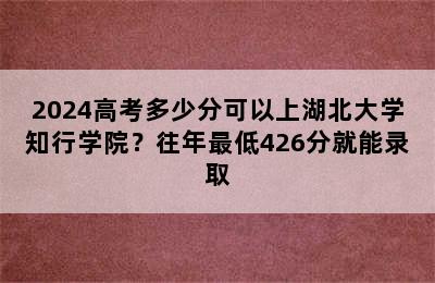 2024高考多少分可以上湖北大学知行学院？往年最低426分就能录取