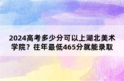 2024高考多少分可以上湖北美术学院？往年最低465分就能录取