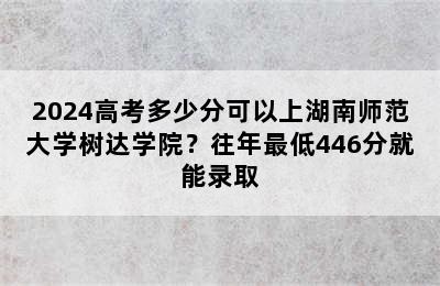 2024高考多少分可以上湖南师范大学树达学院？往年最低446分就能录取