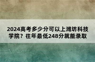 2024高考多少分可以上潍坊科技学院？往年最低248分就能录取