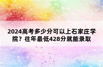 2024高考多少分可以上石家庄学院？往年最低428分就能录取