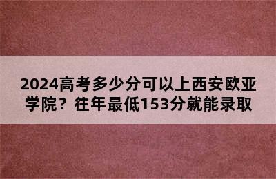 2024高考多少分可以上西安欧亚学院？往年最低153分就能录取