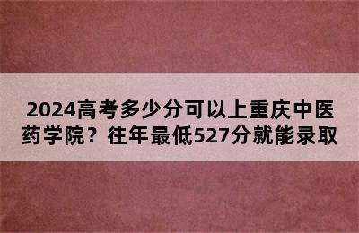 2024高考多少分可以上重庆中医药学院？往年最低527分就能录取