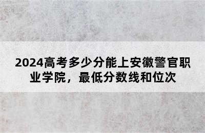 2024高考多少分能上安徽警官职业学院，最低分数线和位次