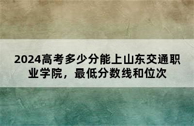 2024高考多少分能上山东交通职业学院，最低分数线和位次