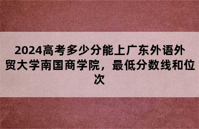 2024高考多少分能上广东外语外贸大学南国商学院，最低分数线和位次