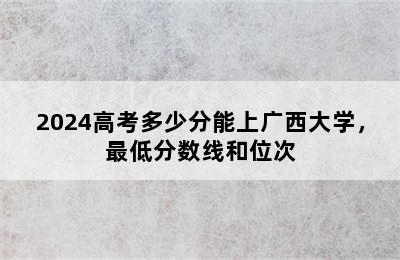 2024高考多少分能上广西大学，最低分数线和位次