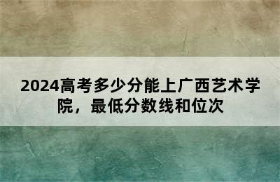 2024高考多少分能上广西艺术学院，最低分数线和位次