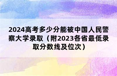 2024高考多少分能被中国人民警察大学录取（附2023各省最低录取分数线及位次）