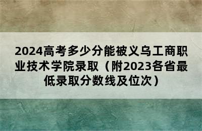 2024高考多少分能被义乌工商职业技术学院录取（附2023各省最低录取分数线及位次）