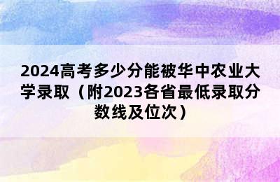 2024高考多少分能被华中农业大学录取（附2023各省最低录取分数线及位次）