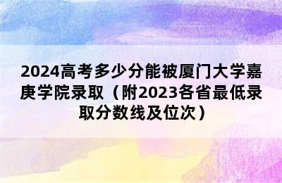 2024高考多少分能被厦门大学嘉庚学院录取（附2023各省最低录取分数线及位次）