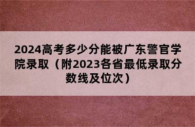 2024高考多少分能被广东警官学院录取（附2023各省最低录取分数线及位次）