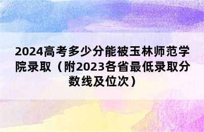 2024高考多少分能被玉林师范学院录取（附2023各省最低录取分数线及位次）