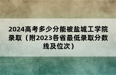 2024高考多少分能被盐城工学院录取（附2023各省最低录取分数线及位次）