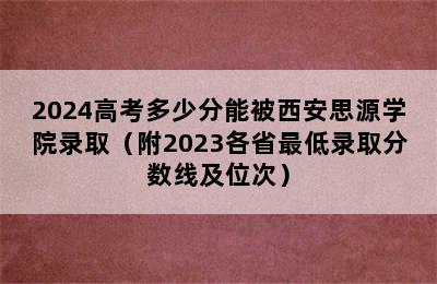 2024高考多少分能被西安思源学院录取（附2023各省最低录取分数线及位次）